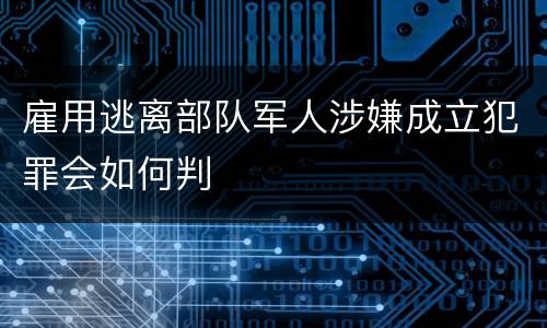 雇用逃离部队军人涉嫌成立犯罪会如何判