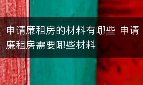 申请廉租房的材料有哪些 申请廉租房需要哪些材料