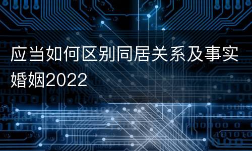 应当如何区别同居关系及事实婚姻2022