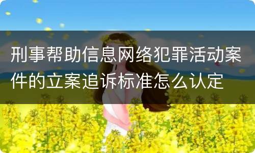 刑事帮助信息网络犯罪活动案件的立案追诉标准怎么认定