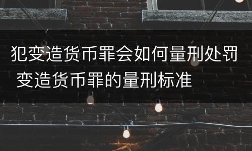犯变造货币罪会如何量刑处罚 变造货币罪的量刑标准