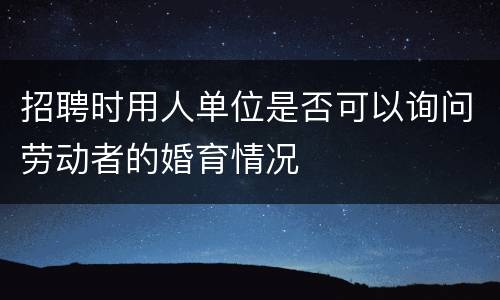 招聘时用人单位是否可以询问劳动者的婚育情况