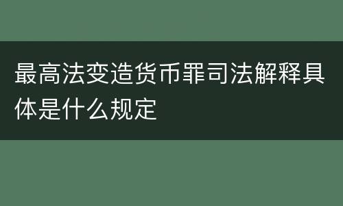 最高法变造货币罪司法解释具体是什么规定