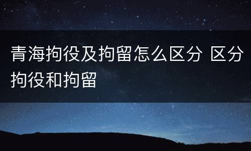 青海拘役及拘留怎么区分 区分拘役和拘留