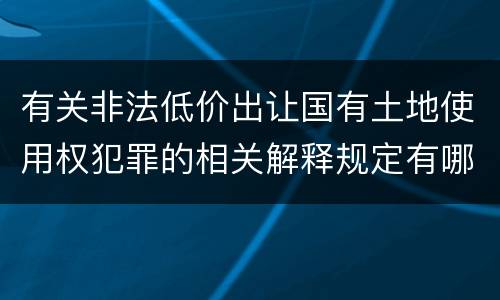 有关非法低价出让国有土地使用权犯罪的相关解释规定有哪些主要内容