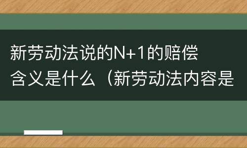 新劳动法说的N+1的赔偿含义是什么（新劳动法内容是什么）