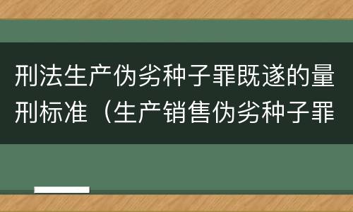 刑法生产伪劣种子罪既遂的量刑标准（生产销售伪劣种子罪量刑标准）