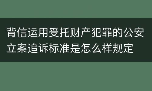 背信运用受托财产犯罪的公安立案追诉标准是怎么样规定