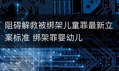 阻碍解救被绑架儿童罪最新立案标准 绑架罪婴幼儿