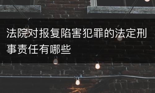 法院对报复陷害犯罪的法定刑事责任有哪些