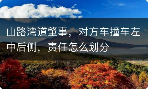 山路湾道肇事，对方车撞车左中后侧，责任怎么划分