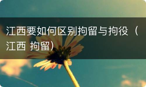 江西要如何区别拘留与拘役（江西 拘留）