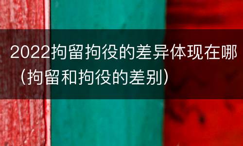 2022拘留拘役的差异体现在哪（拘留和拘役的差别）