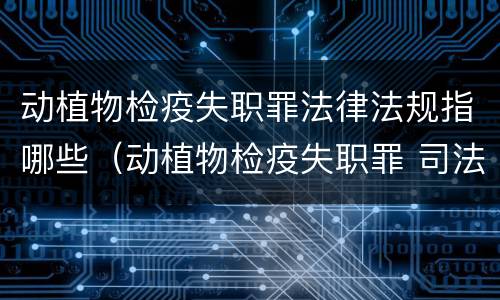 动植物检疫失职罪法律法规指哪些（动植物检疫失职罪 司法解释）