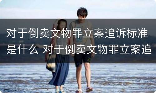 对于倒卖文物罪立案追诉标准是什么 对于倒卖文物罪立案追诉标准是什么
