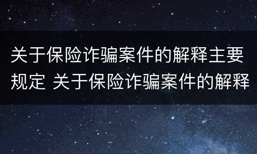 关于保险诈骗案件的解释主要规定 关于保险诈骗案件的解释主要规定有