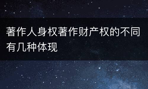 著作人身权著作财产权的不同有几种体现