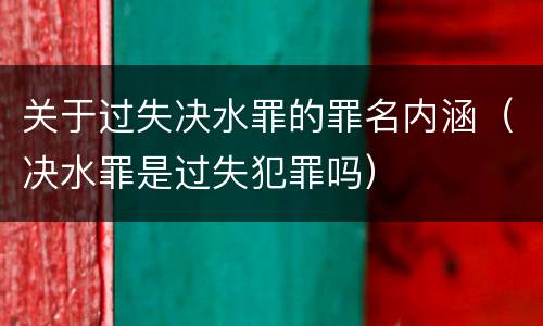 关于过失决水罪的罪名内涵（决水罪是过失犯罪吗）