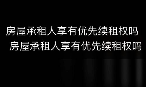 房屋承租人享有优先续租权吗 房屋承租人享有优先续租权吗合法吗