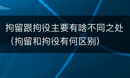拘留跟拘役主要有啥不同之处（拘留和拘役有何区别）