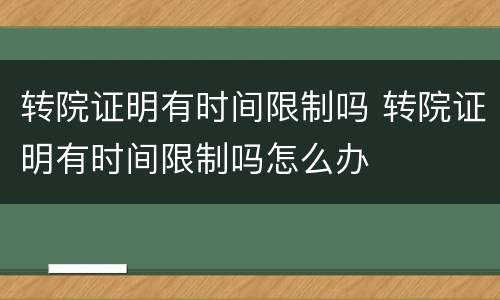 转院证明有时间限制吗 转院证明有时间限制吗怎么办