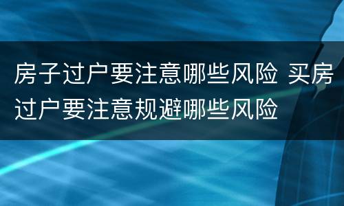 房子过户要注意哪些风险 买房过户要注意规避哪些风险