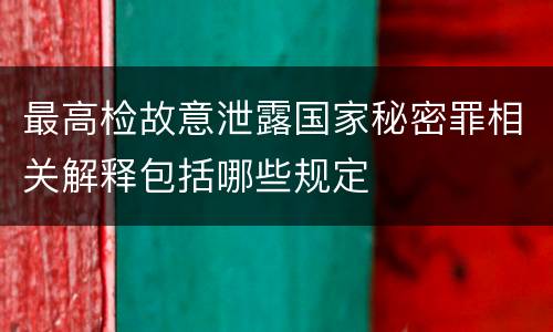 最高检故意泄露国家秘密罪相关解释包括哪些规定