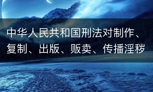 中华人民共和国刑法对制作、复制、出版、贩卖、传播淫秽物品牟利罪的立案标准