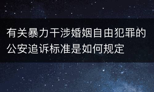 有关暴力干涉婚姻自由犯罪的公安追诉标准是如何规定