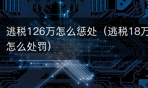 逃税126万怎么惩处（逃税18万怎么处罚）
