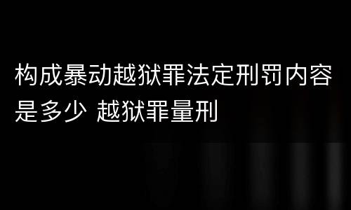 构成暴动越狱罪法定刑罚内容是多少 越狱罪量刑