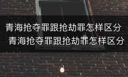 青海抢夺罪跟抢劫罪怎样区分 青海抢夺罪跟抢劫罪怎样区分的