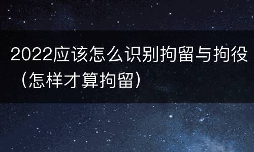 2022应该怎么识别拘留与拘役（怎样才算拘留）