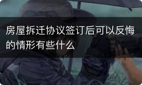 房屋拆迁协议签订后可以反悔的情形有些什么