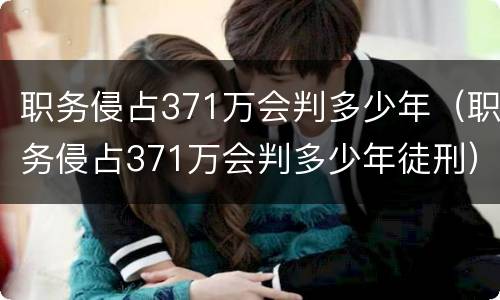 职务侵占371万会判多少年（职务侵占371万会判多少年徒刑）