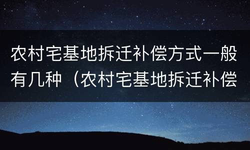 农村宅基地拆迁补偿方式一般有几种（农村宅基地拆迁补偿方式一般有几种类型）