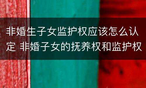 非婚生子女监护权应该怎么认定 非婚子女的抚养权和监护权的区别