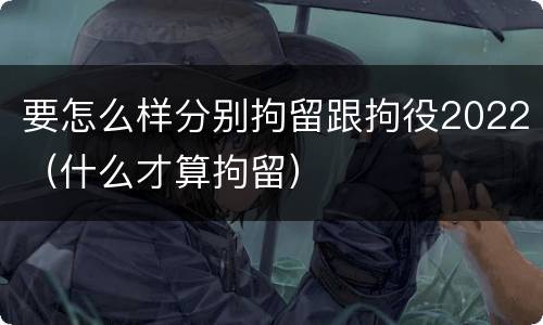 要怎么样分别拘留跟拘役2022（什么才算拘留）