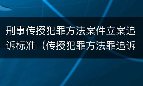 刑事传授犯罪方法案件立案追诉标准（传授犯罪方法罪追诉标准）