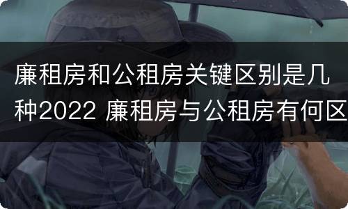 廉租房和公租房关键区别是几种2022 廉租房与公租房有何区别