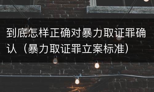 到底怎样正确对暴力取证罪确认（暴力取证罪立案标准）