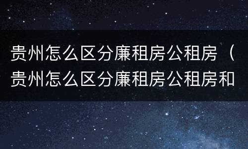 贵州怎么区分廉租房公租房（贵州怎么区分廉租房公租房和商品房）