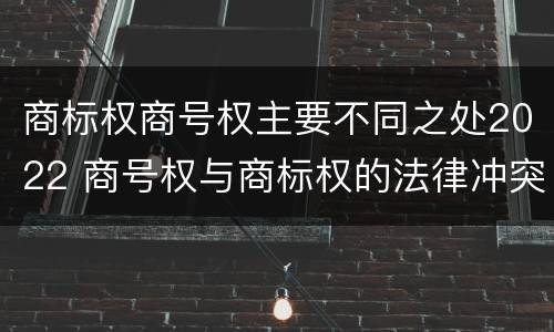商标权商号权主要不同之处2022 商号权与商标权的法律冲突与解决