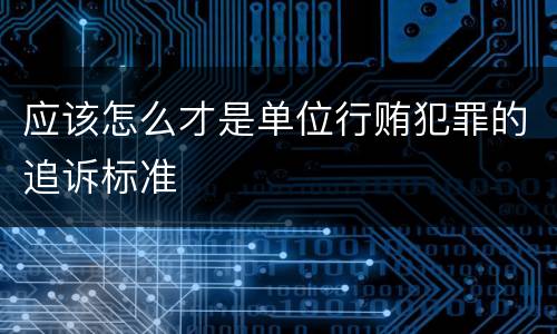 应该怎么才是单位行贿犯罪的追诉标准