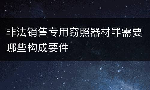 非法销售专用窃照器材罪需要哪些构成要件