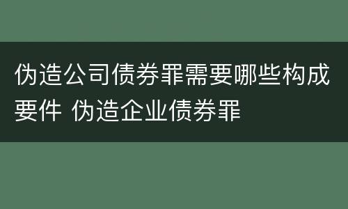 伪造公司债券罪需要哪些构成要件 伪造企业债券罪