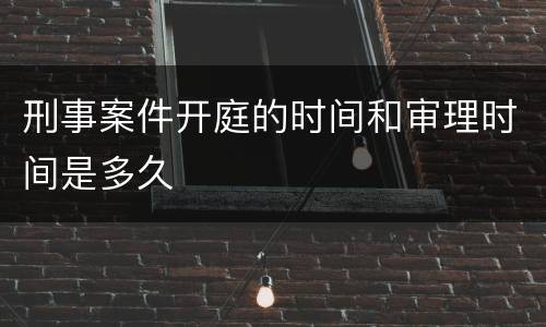 刑事案件开庭的时间和审理时间是多久
