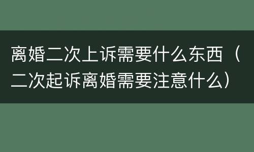 离婚二次上诉需要什么东西（二次起诉离婚需要注意什么）