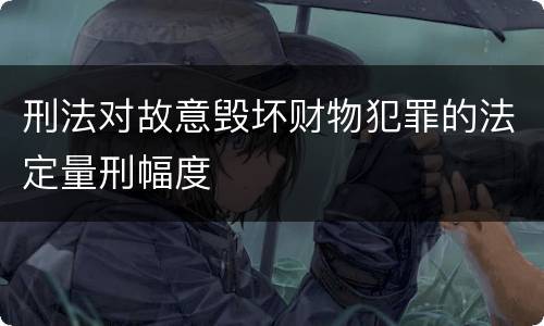 刑法对故意毁坏财物犯罪的法定量刑幅度