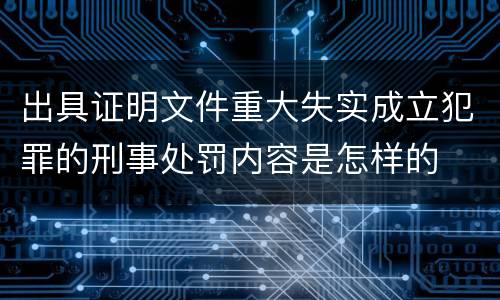 出具证明文件重大失实成立犯罪的刑事处罚内容是怎样的